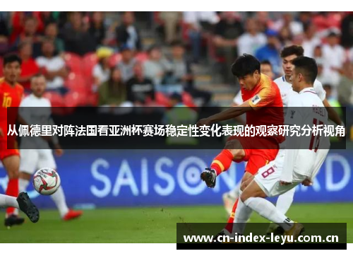 从佩德里对阵法国看亚洲杯赛场稳定性变化表现的观察研究分析视角