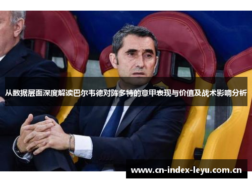 从数据层面深度解读巴尔韦德对阵多特的意甲表现与价值及战术影响分析